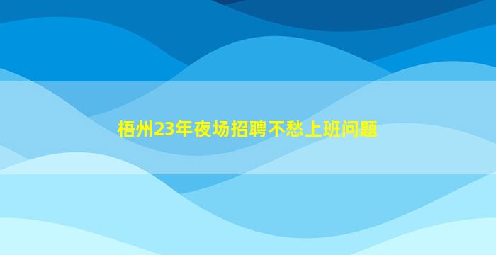 梧州23年夜场招聘不愁上班问题