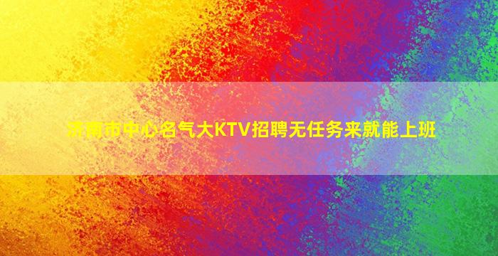 济南市中心名气大KTV招聘无任务来就能上班