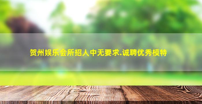 贺州娱乐会所招人中无要求.诚聘优秀模特